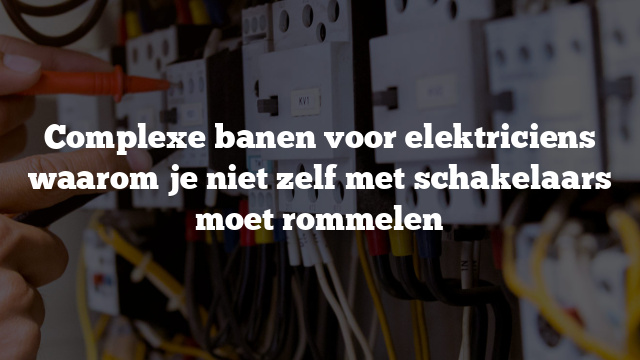 Complexe banen voor elektriciens waarom je niet zelf met schakelaars moet rommelen