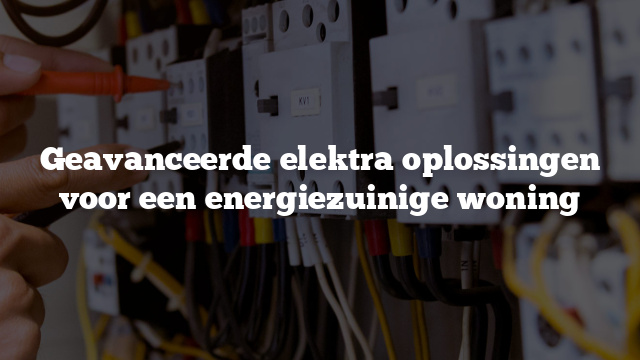 Geavanceerde elektra oplossingen voor een energiezuinige woning