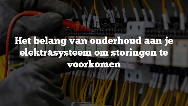 Het belang van onderhoud aan je elektrasysteem om storingen te voorkomen